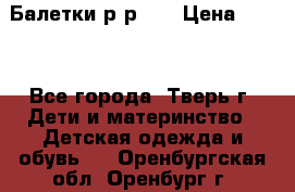 Балетки р-р 28 › Цена ­ 200 - Все города, Тверь г. Дети и материнство » Детская одежда и обувь   . Оренбургская обл.,Оренбург г.